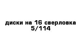 диски на 16 сверловка 5/114